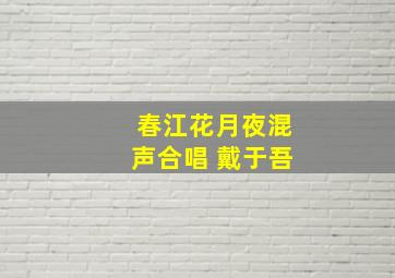 春江花月夜混声合唱 戴于吾